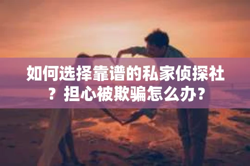 如何选择靠谱的私家侦探社？担心被欺骗怎么办？