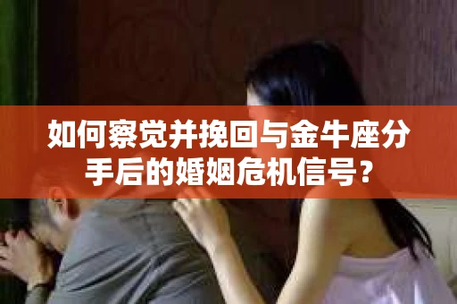 如何察觉并挽回与金牛座分手后的婚姻危机信号？
