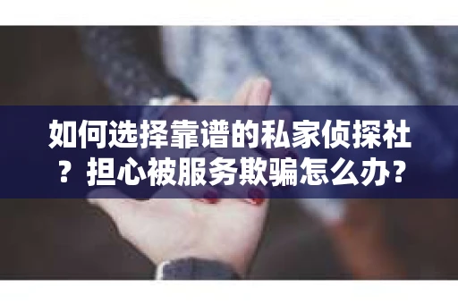 如何选择靠谱的私家侦探社？担心被服务欺骗怎么办？