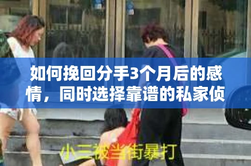 如何挽回分手3个月后的感情，同时选择靠谱的私家侦探社？