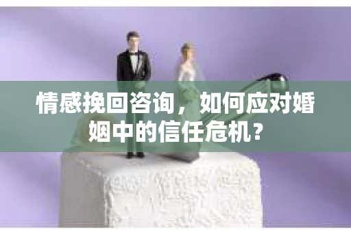 情感挽回咨询，如何应对婚姻中的信任危机？