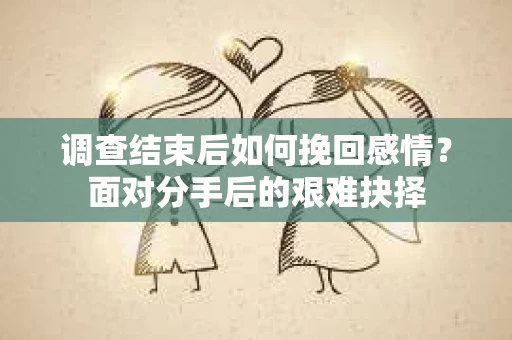 调查结束后如何挽回感情？面对分手后的艰难抉择