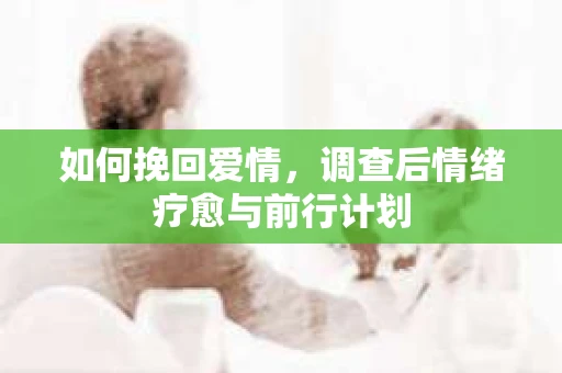 如何挽回爱情，调查后情绪疗愈与前行计划