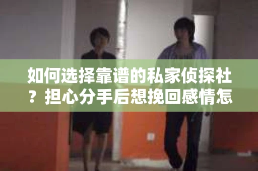 如何选择靠谱的私家侦探社？担心分手后想挽回感情怎么办？