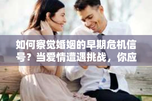 如何察觉婚姻的早期危机信号？当爱情遭遇挑战，你应该怎么办？