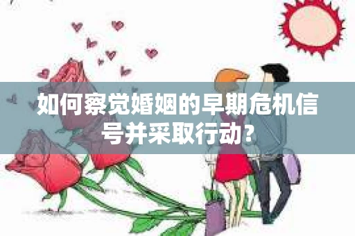 如何察觉婚姻的早期危机信号并采取行动？
