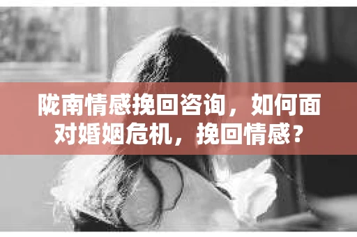 陇南情感挽回咨询，如何面对婚姻危机，挽回情感？