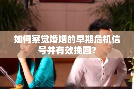 如何察觉婚姻的早期危机信号并有效挽回？