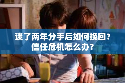 谈了两年分手后如何挽回？信任危机怎么办？