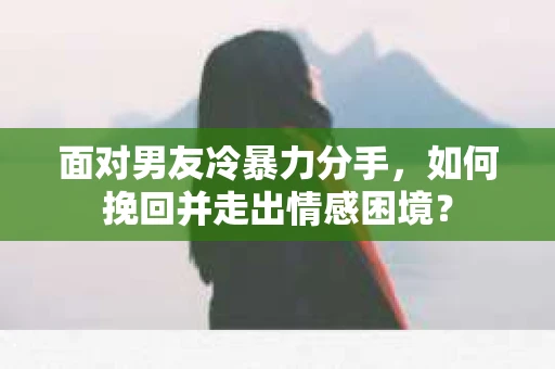 面对男友冷暴力分手，如何挽回并走出情感困境？