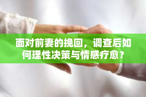 面对前妻的挽回,调查后如何理性决策与情感疗愈? 面对前妻的挽回,调查后如何理性决策与情感疗愈?