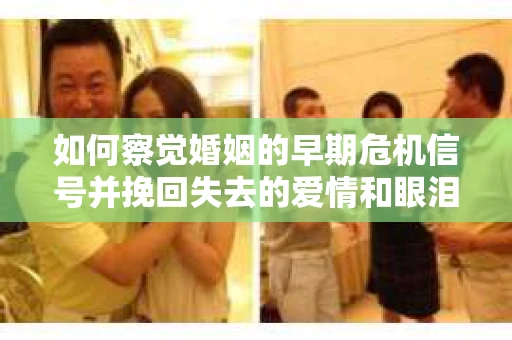 如何察觉婚姻的早期危机信号并挽回失去的爱情和眼泪？
