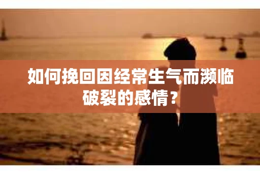 如何挽回因经常生气而濒临破裂的感情？