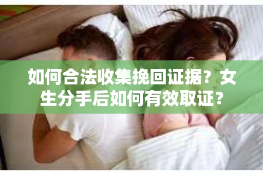 如何合法收集挽回证据?女生分手后如何有效取证? 如何合法收集挽回证据?女生分手后如何有效取证?