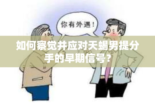 如何察觉并应对天蝎男提分手的早期信号？
