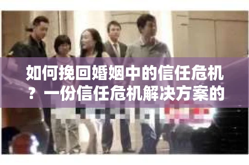如何挽回婚姻中的信任危机?一份信任危机解决方案的干货指南 如何挽回婚姻中的信任危机?一份信任危机解决方案的干货指南