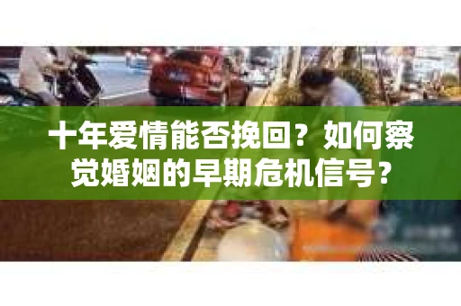 十年爱情能否挽回？如何察觉婚姻的早期危机信号？