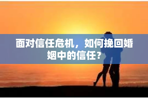面对信任危机，如何挽回婚姻中的信任？