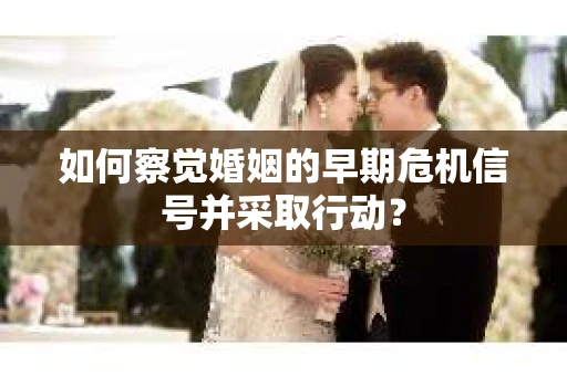如何察觉婚姻的早期危机信号并采取行动？