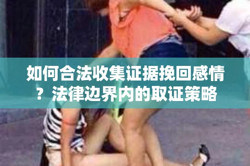 如何合法收集证据挽回感情？法律边界内的取证策略