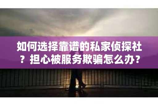 如何选择靠谱的私家侦探社？担心被服务欺骗怎么办？