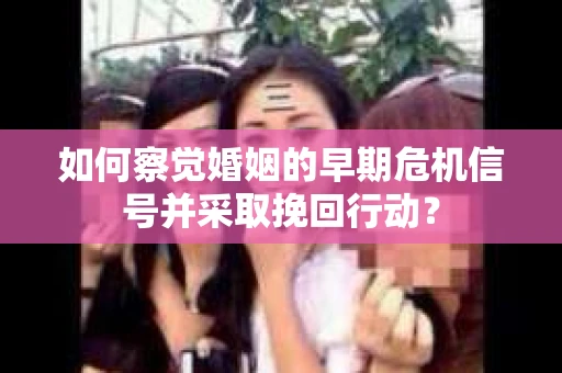 如何察觉婚姻的早期危机信号并采取挽回行动？
