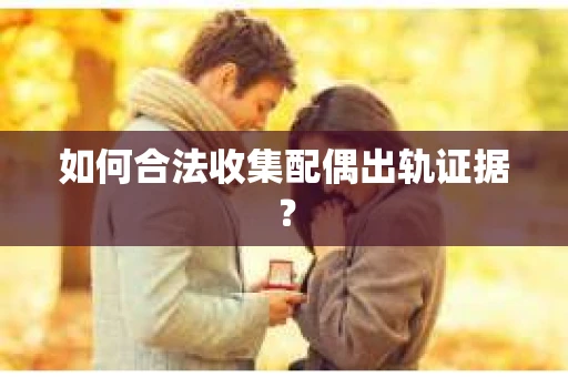 如何合法收集配偶出轨证据？