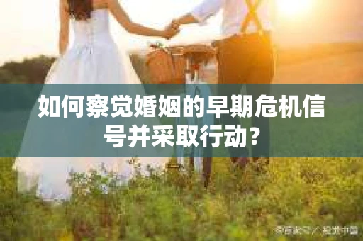 如何察觉婚姻的早期危机信号并采取行动？