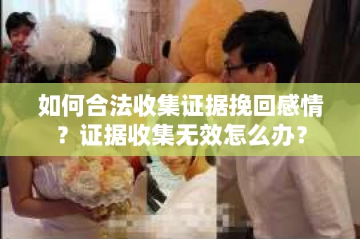 如何合法收集证据挽回感情？证据收集无效怎么办？