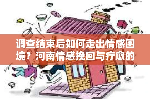 调查结束后如何走出情感困境？河南情感挽回与疗愈的实用方法