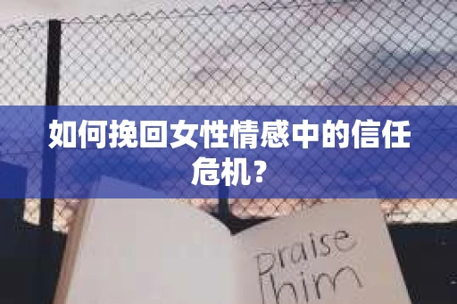 如何挽回女性情感中的信任危机？
