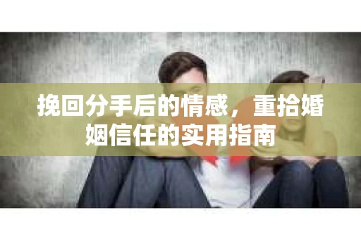 挽回分手后的情感，重拾婚姻信任的实用指南