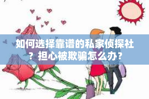 如何选择靠谱的私家侦探社?担心被欺骗怎么办? 如何选择靠谱的私家侦探社?担心被欺骗怎么办?