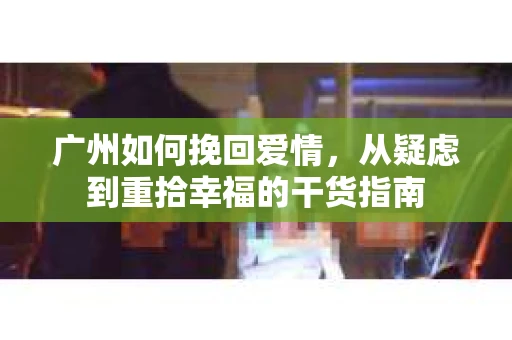 广州如何挽回爱情,从疑虑到重拾幸福的干货指南 广州如何挽回爱情,从疑虑到重拾幸福的干货指南