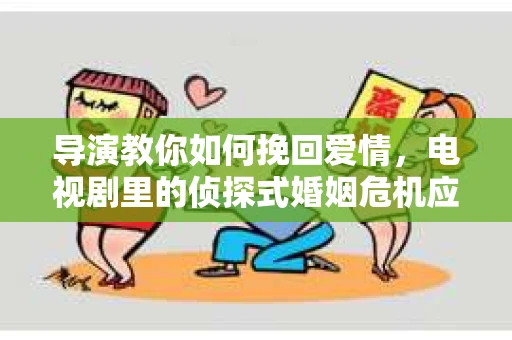 导演教你如何挽回爱情,电视剧里的侦探式婚姻危机应对法 导演教你如何挽回爱情,电视剧里的侦探式婚姻危机应对法