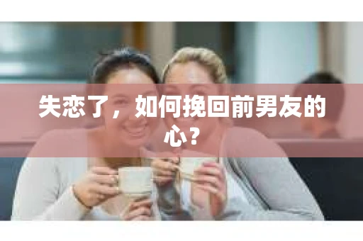 失恋了，如何挽回前男友的心？