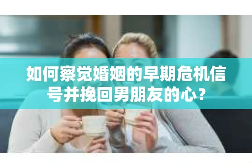 如何察觉婚姻的早期危机信号并挽回男朋友的心? 如何察觉婚姻的早期危机信号并挽回男朋友的心?