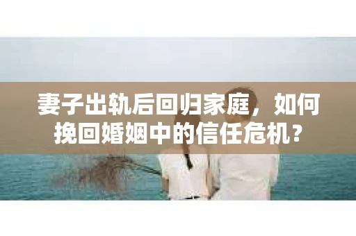 妻子出轨后回归家庭，如何挽回婚姻中的信任危机？