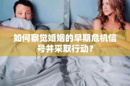 如何察觉婚姻的早期危机信号并采取行动？