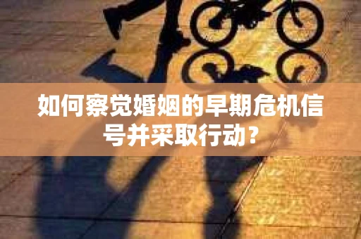 如何察觉婚姻的早期危机信号并采取行动? 如何察觉婚姻的早期危机信号并采取行动?