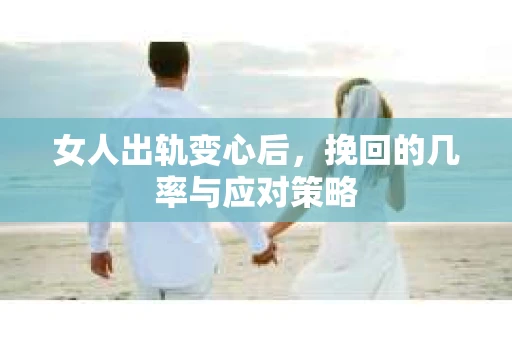 女人出轨变心后，挽回的几率与应对策略