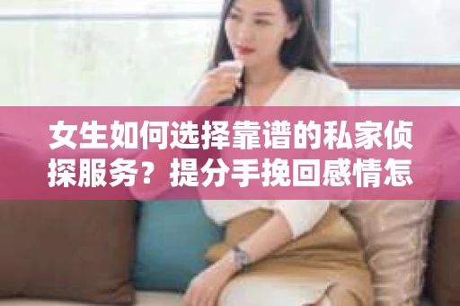 女生如何选择靠谱的私家侦探服务?提分手挽回感情怎么办? 女生如何选择靠谱的私家侦探服务?提分手挽回感情怎么办?
