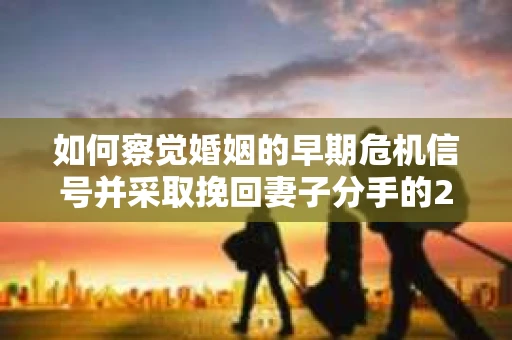 如何察觉婚姻的早期危机信号并采取挽回妻子分手的21天法则? 如何察觉婚姻的早期危机信号并采取挽回妻子分手的21天法则?