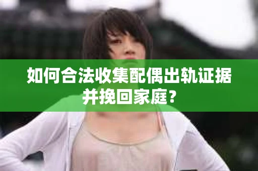 如何合法收集配偶出轨证据并挽回家庭？