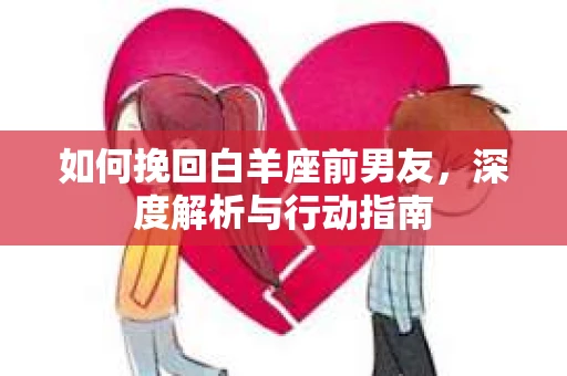 如何挽回白羊座前男友，深度解析与行动指南