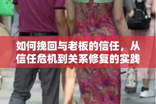 如何挽回与老板的信任，从信任危机到关系修复的实践指南