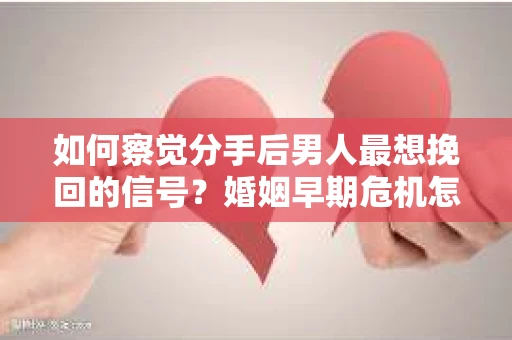 如何察觉分手后男人最想挽回的信号？婚姻早期危机怎么办？