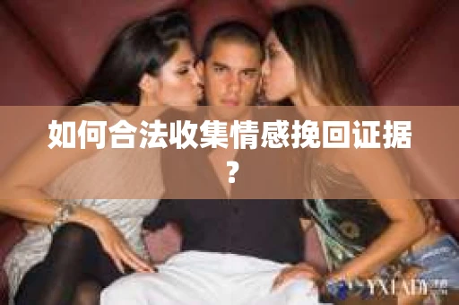 如何合法收集情感挽回证据？