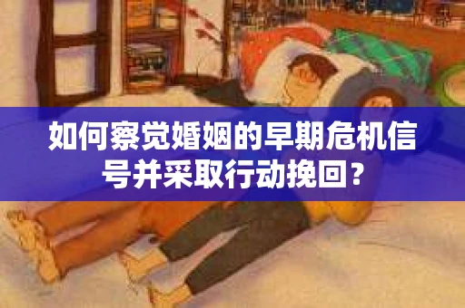 如何察觉婚姻的早期危机信号并采取行动挽回? 如何察觉婚姻的早期危机信号并采取行动挽回?