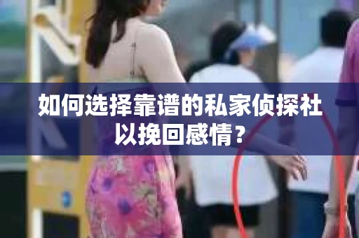 如何选择靠谱的私家侦探社以挽回感情? 如何选择靠谱的私家侦探社以挽回感情?
